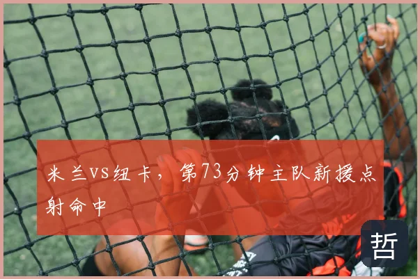 米兰vs纽卡,第73分钟主队新援点射命中