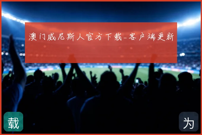 澳门威尼斯人官方下载_客户端更新