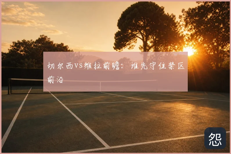 切尔西vs维拉前瞻:谁先守住禁区前沿