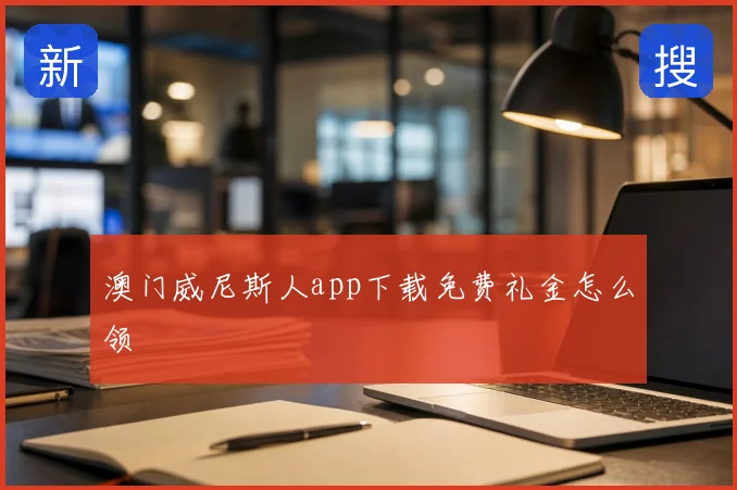 澳门威尼斯人app下载免费礼金怎么领