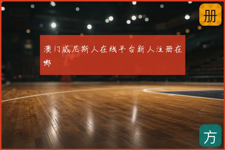 澳门威尼斯人在线平台新人注册在哪