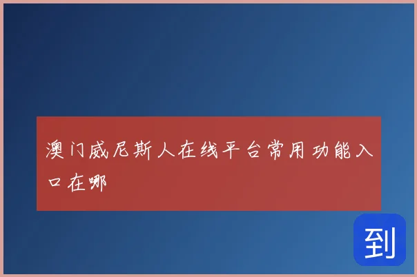 澳门威尼斯人在线平台常用功能入口在哪