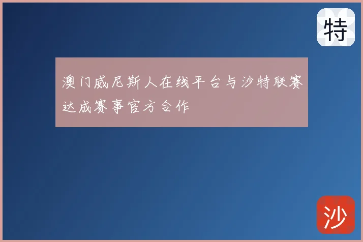 澳门威尼斯人在线平台与沙特联赛达成赛事官方合作