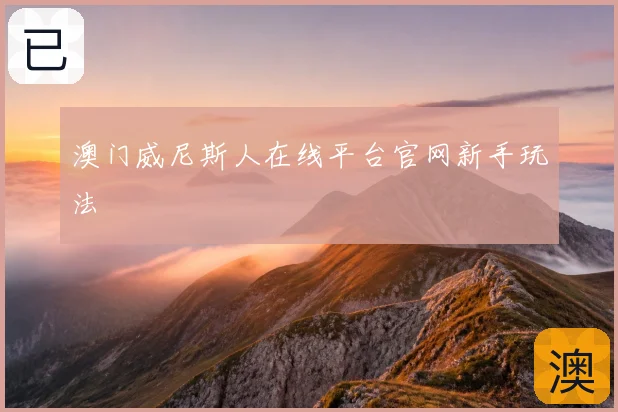 澳门威尼斯人在线平台官网新手玩法