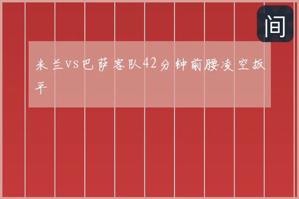 米兰vs巴萨客队42分钟前腰凌空扳平