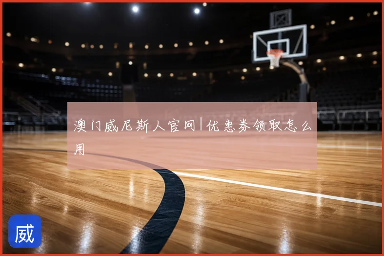 澳门威尼斯人官网|优惠券领取怎么用