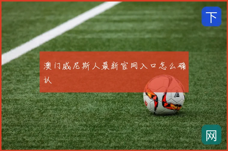 澳门威尼斯人最新官网入口怎么确认