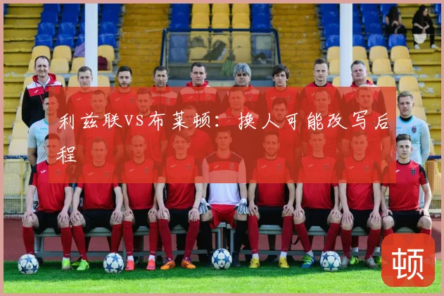 利兹联vs布莱顿:换人可能改写后程
