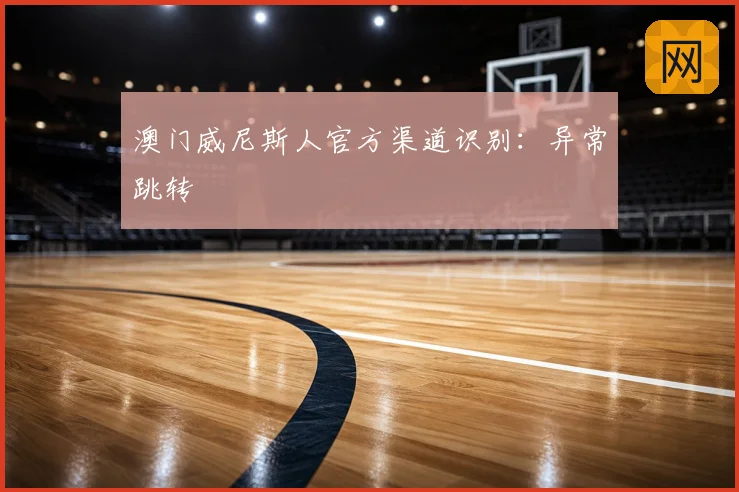 澳门威尼斯人官方渠道识别：异常跳转