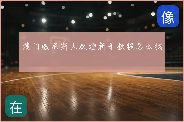 澳门威尼斯人欢迎新手教程怎么找