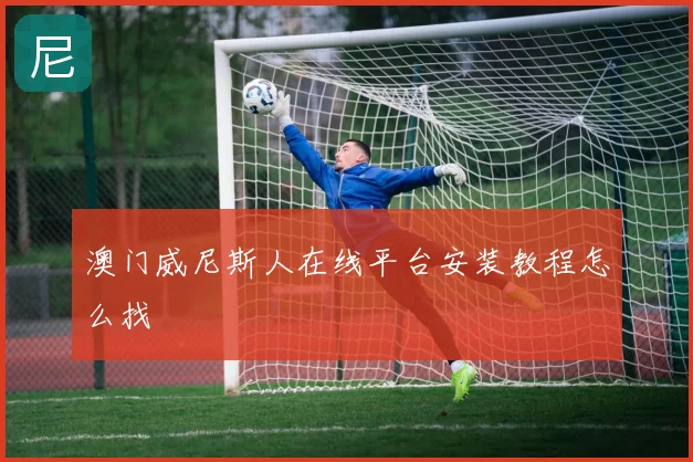 澳门威尼斯人在线平台安装教程怎么找