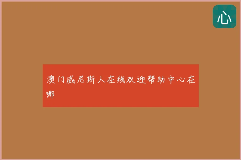 澳门威尼斯人在线欢迎帮助中心在哪