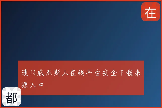澳门威尼斯人在线平台安全下载来源入口